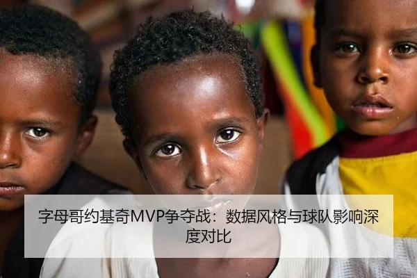 字母哥约基奇MVP争夺战：数据风格与球队影响深度对比