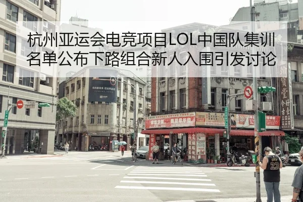 杭州亚运会电竞项目LOL中国队集训名单公布下路组合新人入围引发讨论