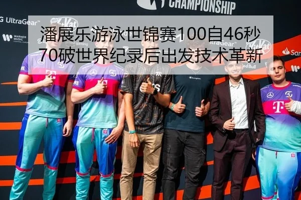 潘展乐游泳世锦赛100自46秒70破世界纪录后出发技术革新