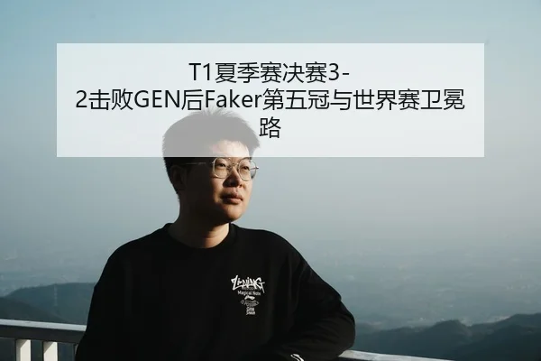 T1夏季赛决赛3-2击败GEN后Faker第五冠与世界赛卫冕路